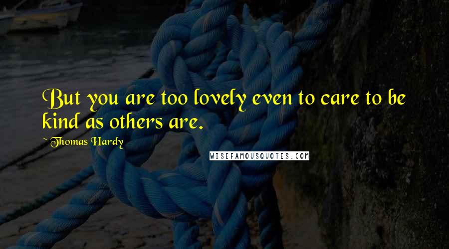 Thomas Hardy Quotes: But you are too lovely even to care to be kind as others are.