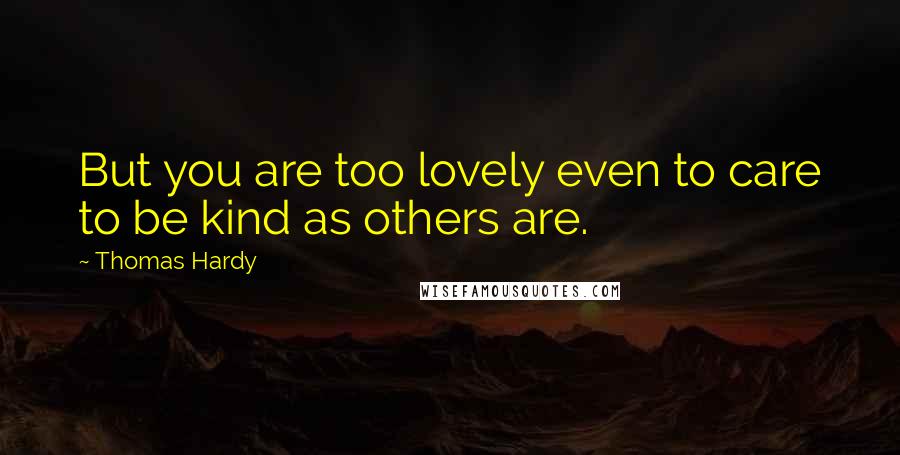 Thomas Hardy Quotes: But you are too lovely even to care to be kind as others are.