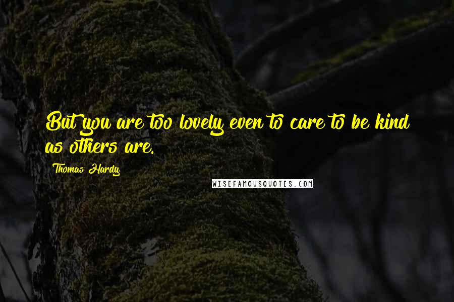 Thomas Hardy Quotes: But you are too lovely even to care to be kind as others are.