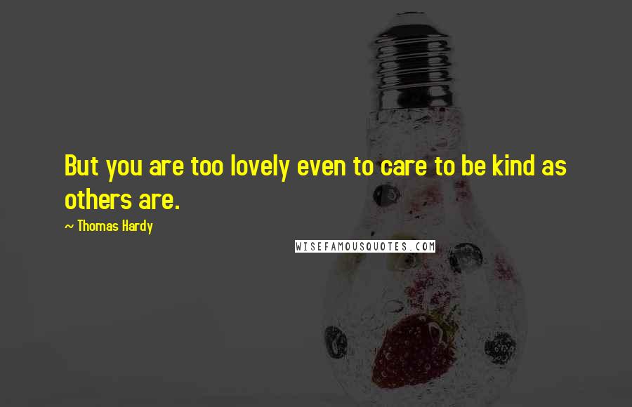 Thomas Hardy Quotes: But you are too lovely even to care to be kind as others are.