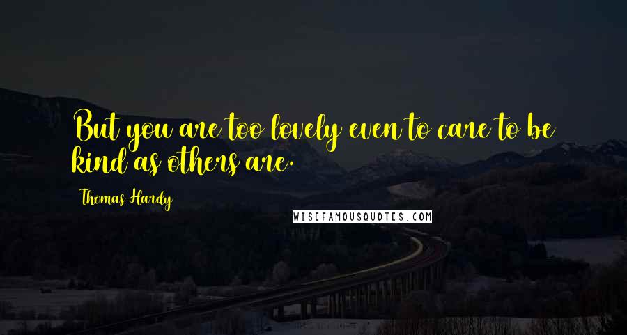 Thomas Hardy Quotes: But you are too lovely even to care to be kind as others are.