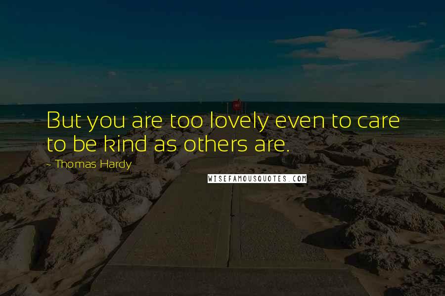 Thomas Hardy Quotes: But you are too lovely even to care to be kind as others are.