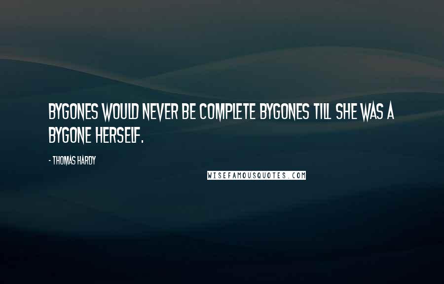 Thomas Hardy Quotes: Bygones would never be complete bygones till she was a bygone herself.