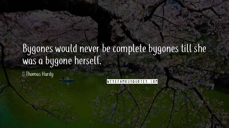 Thomas Hardy Quotes: Bygones would never be complete bygones till she was a bygone herself.