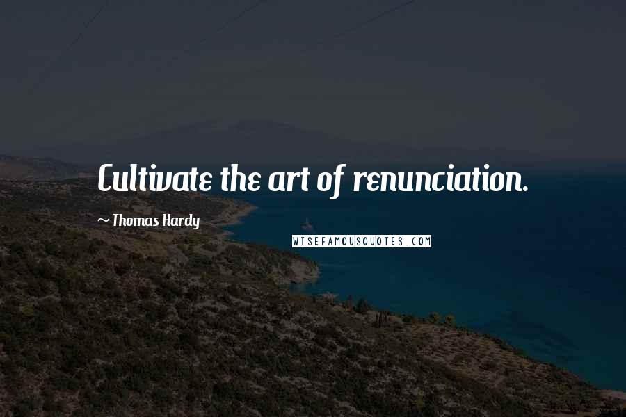 Thomas Hardy Quotes: Cultivate the art of renunciation.