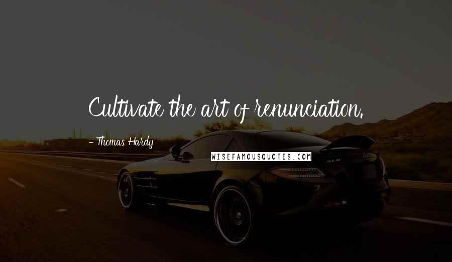Thomas Hardy Quotes: Cultivate the art of renunciation.