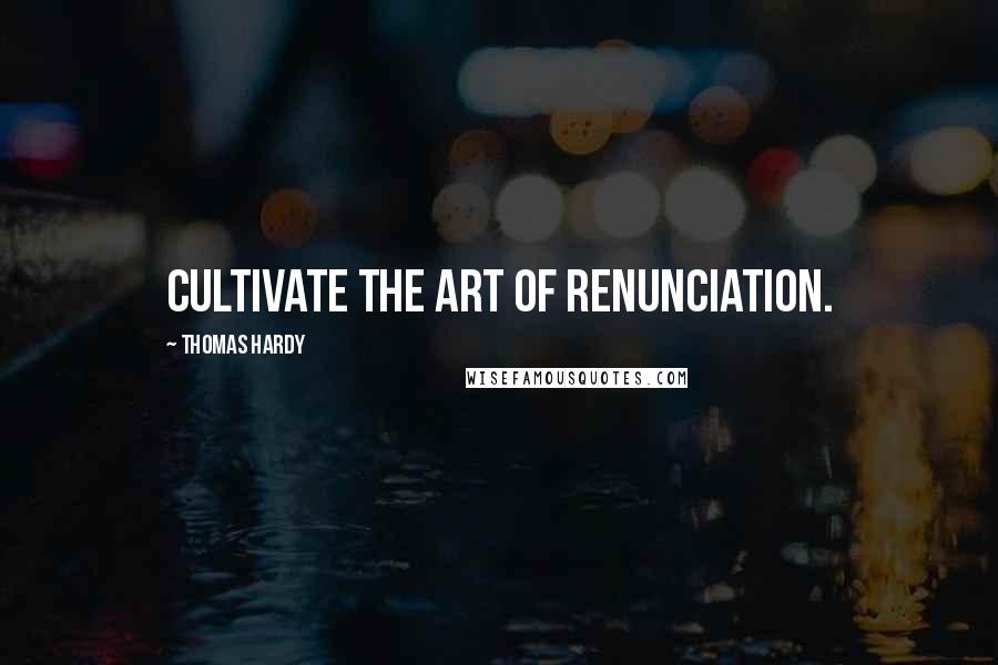 Thomas Hardy Quotes: Cultivate the art of renunciation.