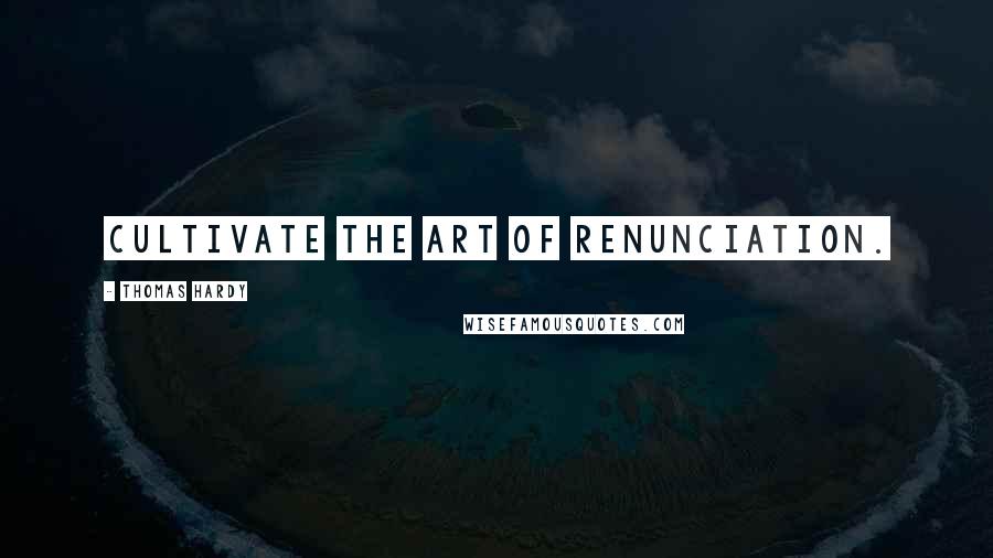 Thomas Hardy Quotes: Cultivate the art of renunciation.