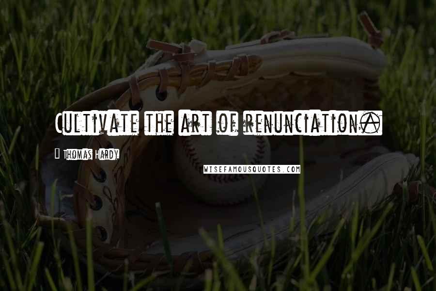 Thomas Hardy Quotes: Cultivate the art of renunciation.