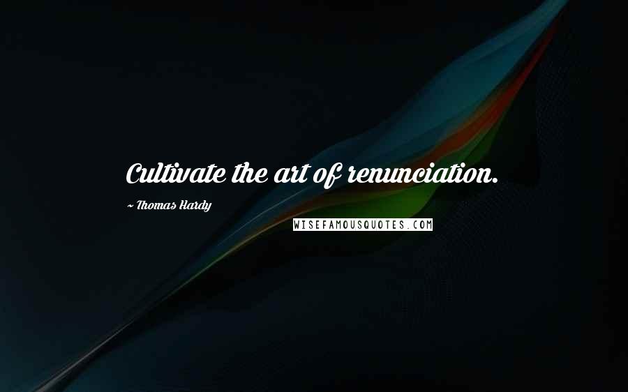 Thomas Hardy Quotes: Cultivate the art of renunciation.