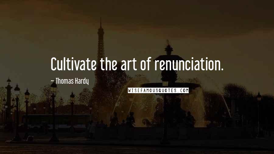 Thomas Hardy Quotes: Cultivate the art of renunciation.