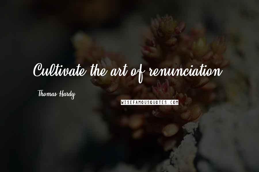 Thomas Hardy Quotes: Cultivate the art of renunciation.