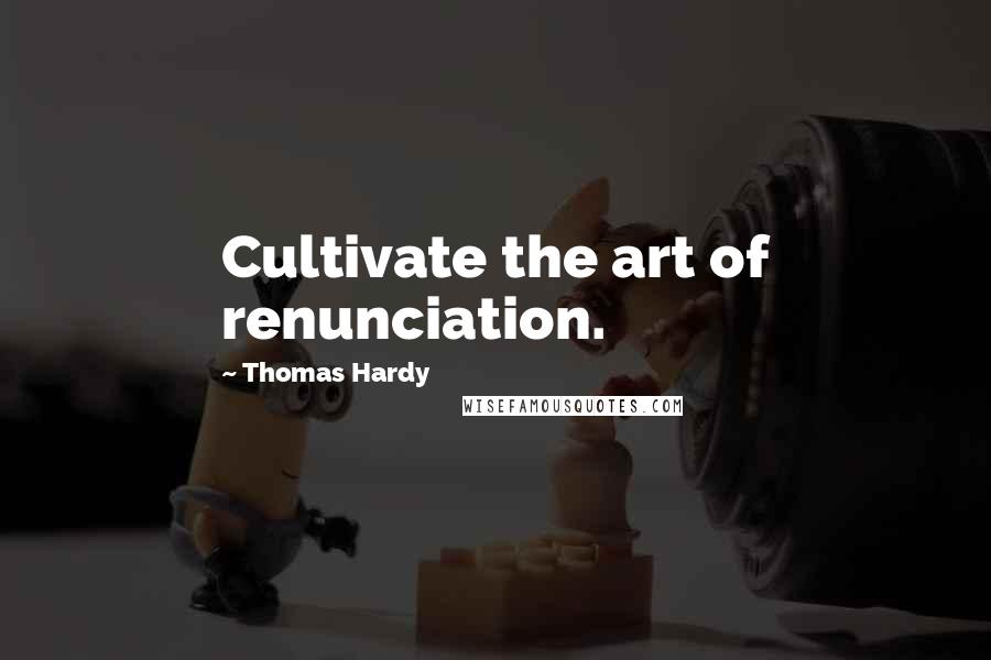 Thomas Hardy Quotes: Cultivate the art of renunciation.