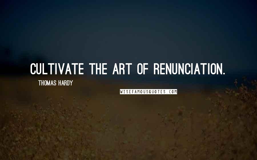 Thomas Hardy Quotes: Cultivate the art of renunciation.