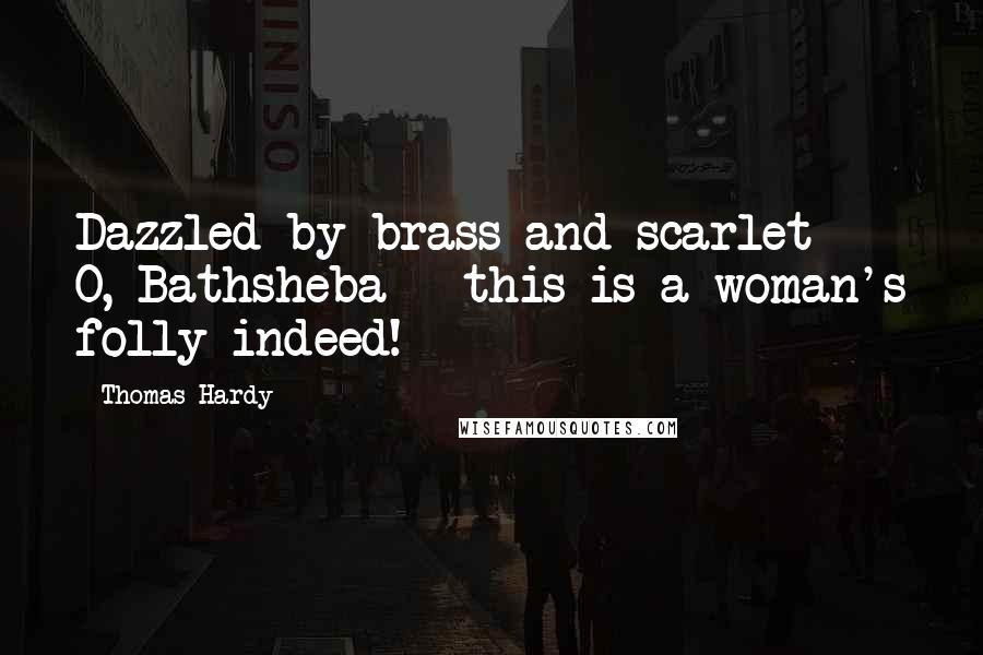 Thomas Hardy Quotes: Dazzled by brass and scarlet - O, Bathsheba - this is a woman's folly indeed!