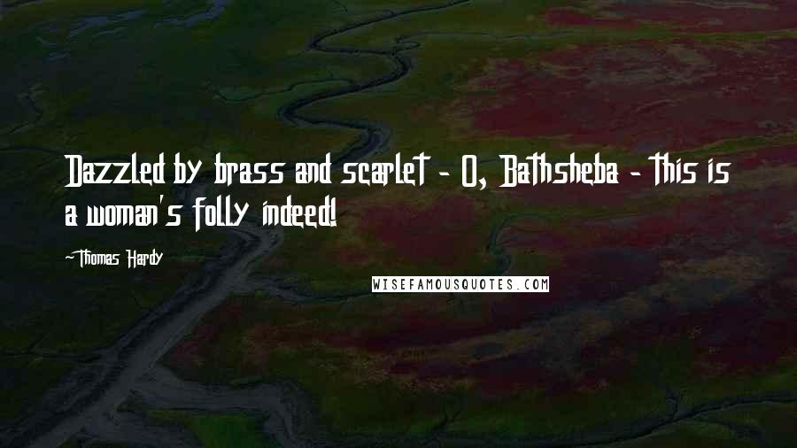 Thomas Hardy Quotes: Dazzled by brass and scarlet - O, Bathsheba - this is a woman's folly indeed!