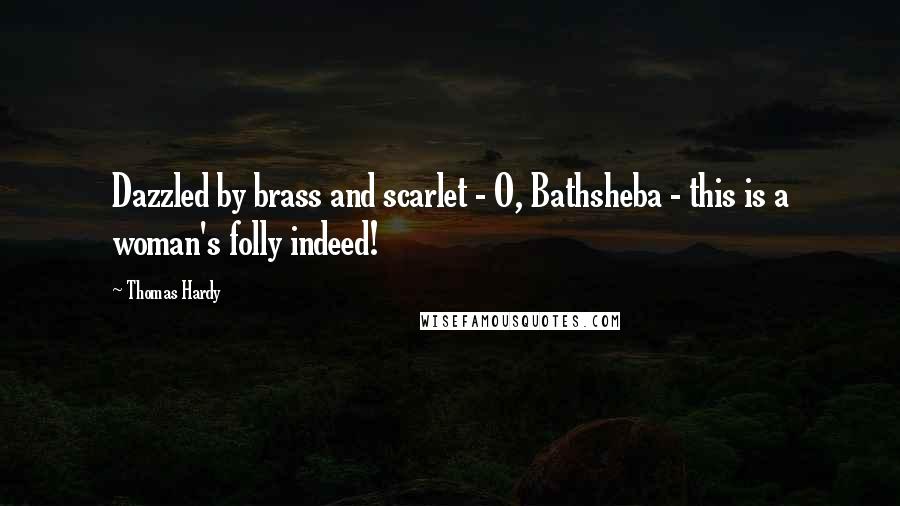 Thomas Hardy Quotes: Dazzled by brass and scarlet - O, Bathsheba - this is a woman's folly indeed!