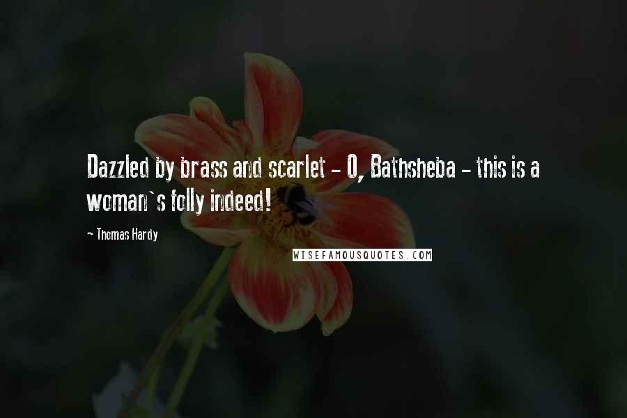 Thomas Hardy Quotes: Dazzled by brass and scarlet - O, Bathsheba - this is a woman's folly indeed!