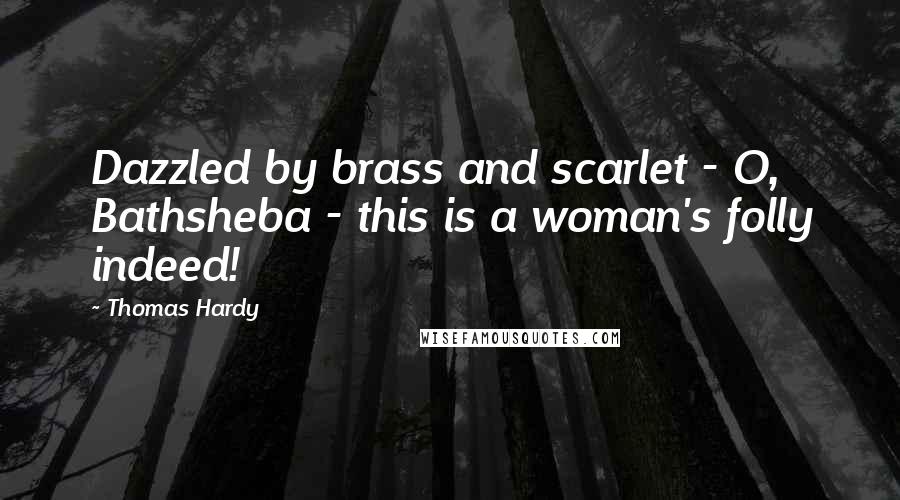 Thomas Hardy Quotes: Dazzled by brass and scarlet - O, Bathsheba - this is a woman's folly indeed!