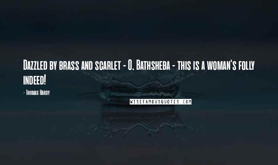 Thomas Hardy Quotes: Dazzled by brass and scarlet - O, Bathsheba - this is a woman's folly indeed!