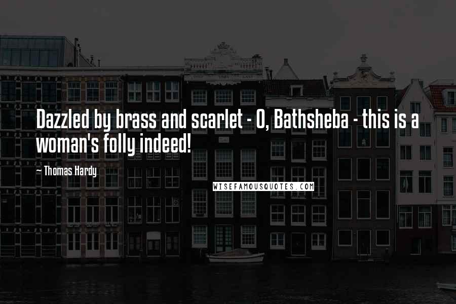 Thomas Hardy Quotes: Dazzled by brass and scarlet - O, Bathsheba - this is a woman's folly indeed!