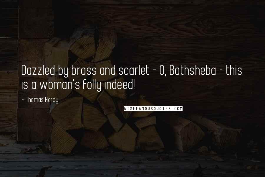 Thomas Hardy Quotes: Dazzled by brass and scarlet - O, Bathsheba - this is a woman's folly indeed!