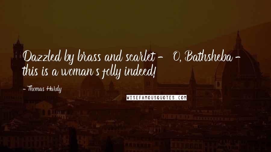 Thomas Hardy Quotes: Dazzled by brass and scarlet - O, Bathsheba - this is a woman's folly indeed!