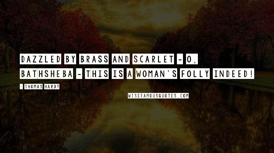 Thomas Hardy Quotes: Dazzled by brass and scarlet - O, Bathsheba - this is a woman's folly indeed!