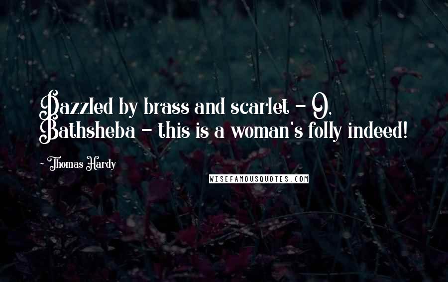 Thomas Hardy Quotes: Dazzled by brass and scarlet - O, Bathsheba - this is a woman's folly indeed!