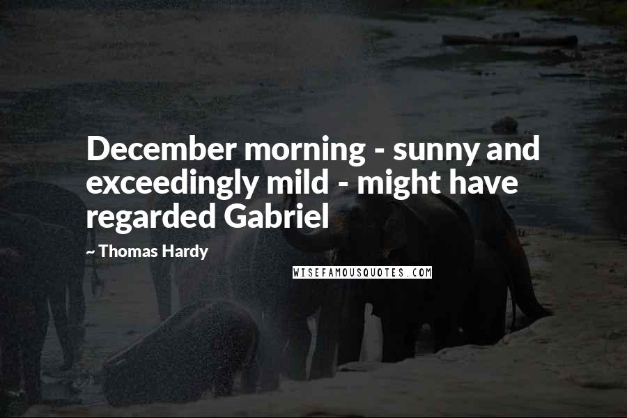 Thomas Hardy Quotes: December morning - sunny and exceedingly mild - might have regarded Gabriel