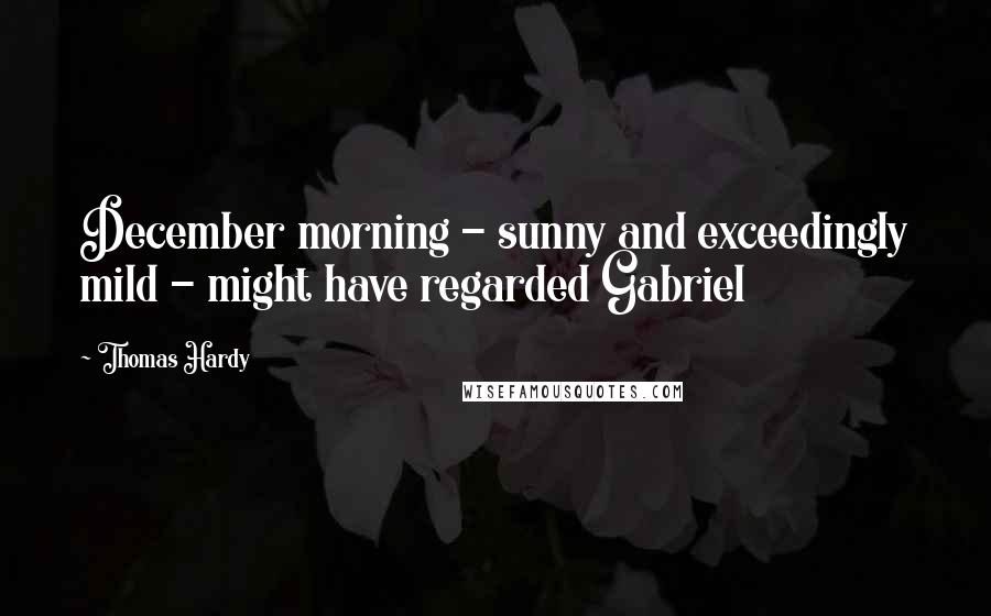 Thomas Hardy Quotes: December morning - sunny and exceedingly mild - might have regarded Gabriel