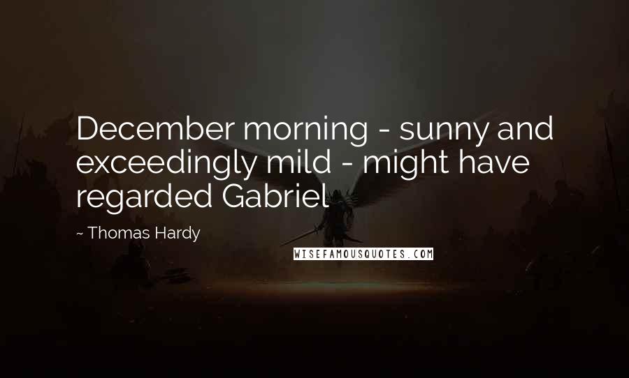 Thomas Hardy Quotes: December morning - sunny and exceedingly mild - might have regarded Gabriel