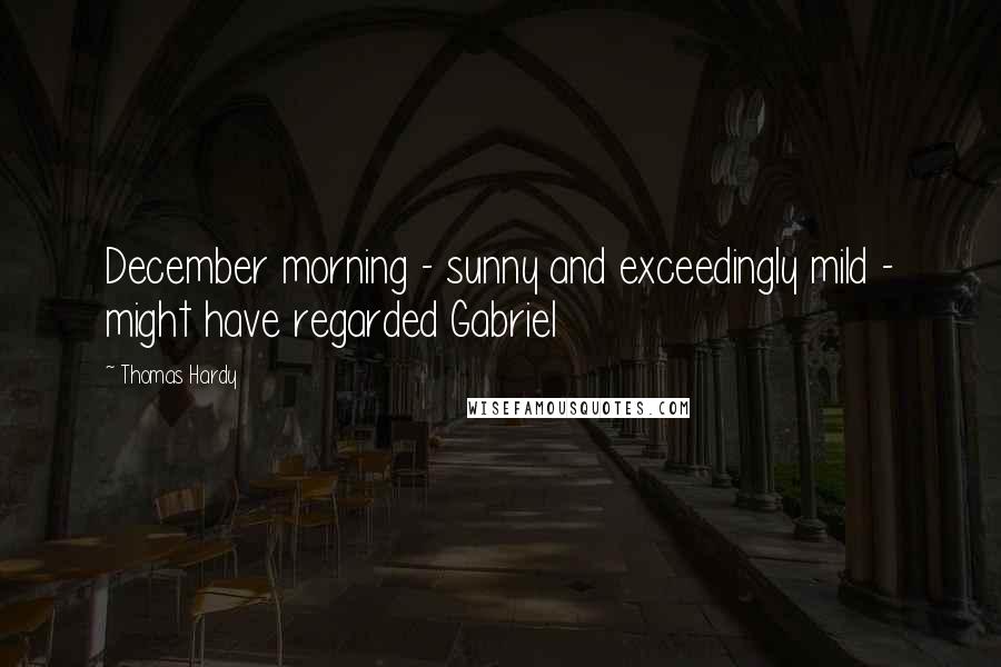 Thomas Hardy Quotes: December morning - sunny and exceedingly mild - might have regarded Gabriel