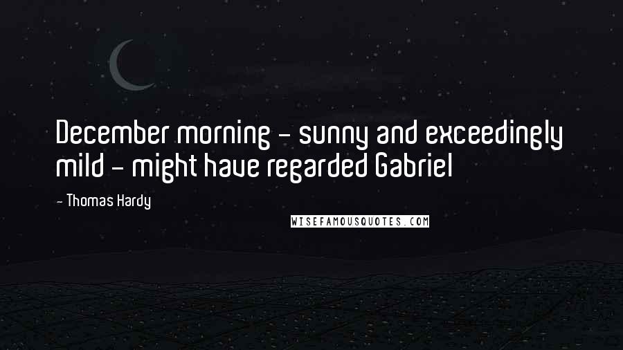 Thomas Hardy Quotes: December morning - sunny and exceedingly mild - might have regarded Gabriel