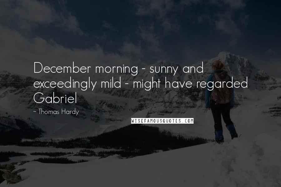 Thomas Hardy Quotes: December morning - sunny and exceedingly mild - might have regarded Gabriel