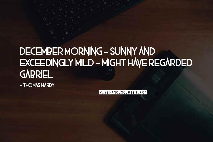 Thomas Hardy Quotes: December morning - sunny and exceedingly mild - might have regarded Gabriel