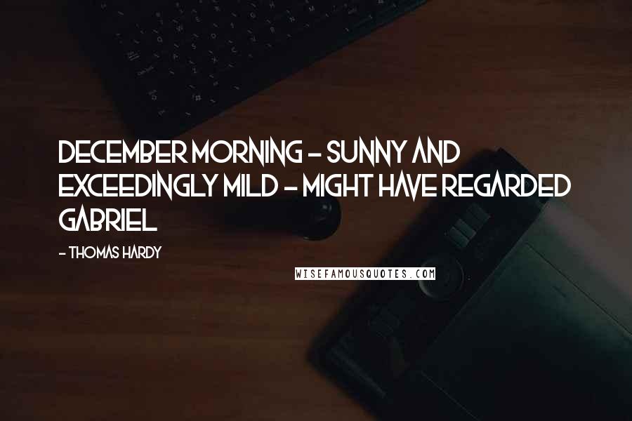 Thomas Hardy Quotes: December morning - sunny and exceedingly mild - might have regarded Gabriel