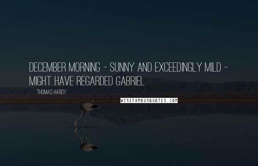 Thomas Hardy Quotes: December morning - sunny and exceedingly mild - might have regarded Gabriel