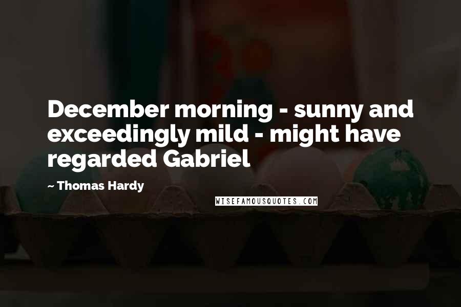 Thomas Hardy Quotes: December morning - sunny and exceedingly mild - might have regarded Gabriel