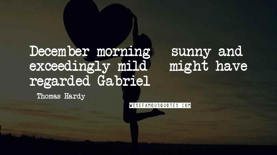 Thomas Hardy Quotes: December morning - sunny and exceedingly mild - might have regarded Gabriel