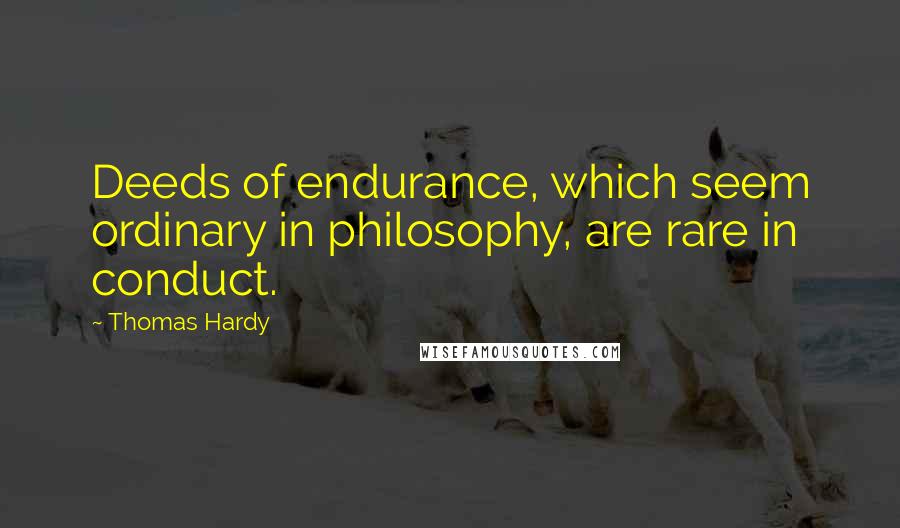 Thomas Hardy Quotes: Deeds of endurance, which seem ordinary in philosophy, are rare in conduct.