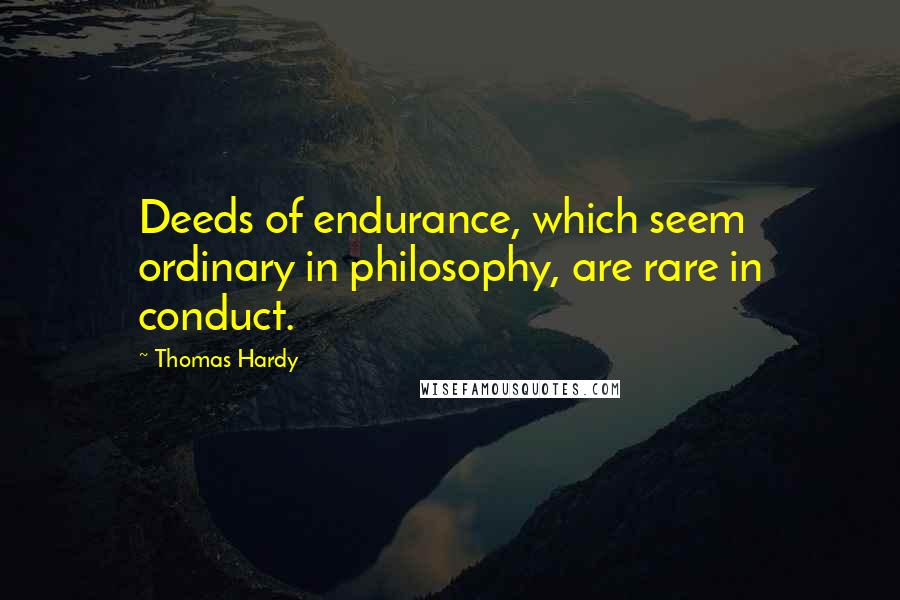 Thomas Hardy Quotes: Deeds of endurance, which seem ordinary in philosophy, are rare in conduct.