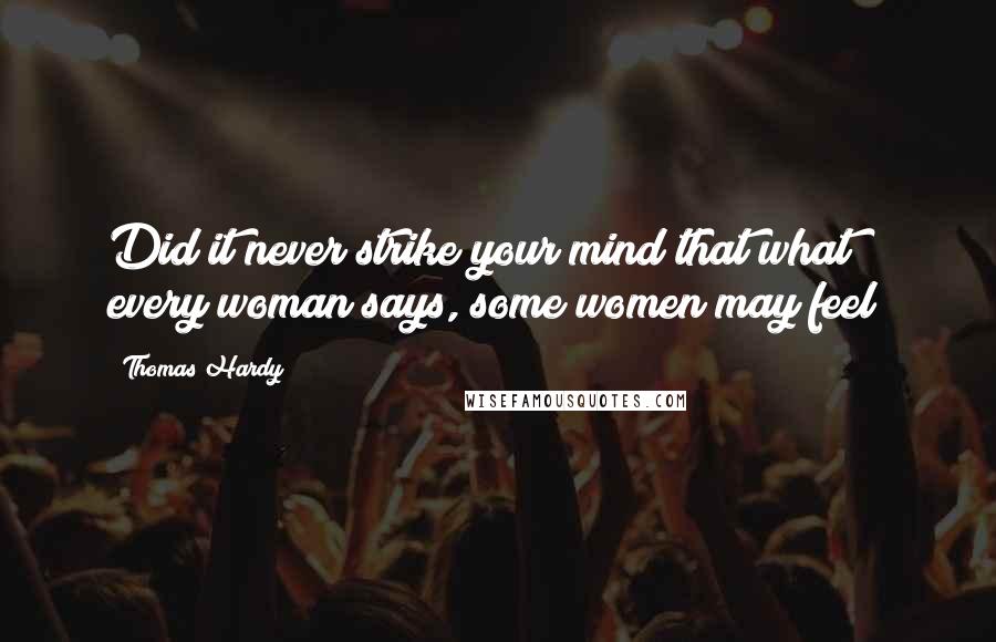 Thomas Hardy Quotes: Did it never strike your mind that what every woman says, some women may feel?