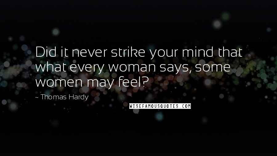 Thomas Hardy Quotes: Did it never strike your mind that what every woman says, some women may feel?