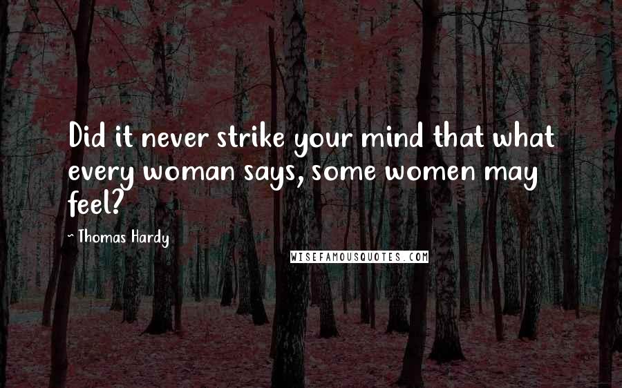 Thomas Hardy Quotes: Did it never strike your mind that what every woman says, some women may feel?