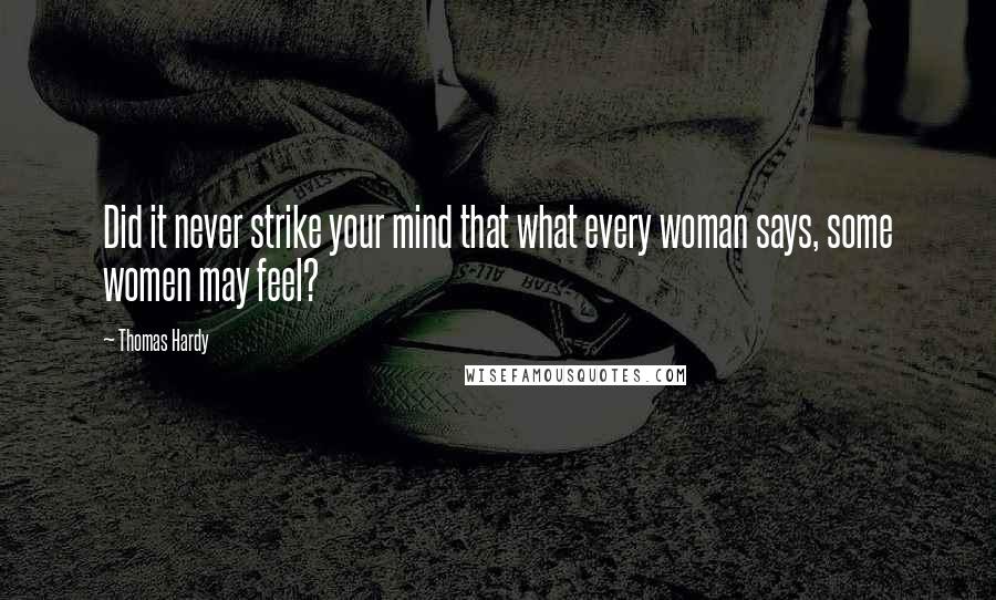 Thomas Hardy Quotes: Did it never strike your mind that what every woman says, some women may feel?