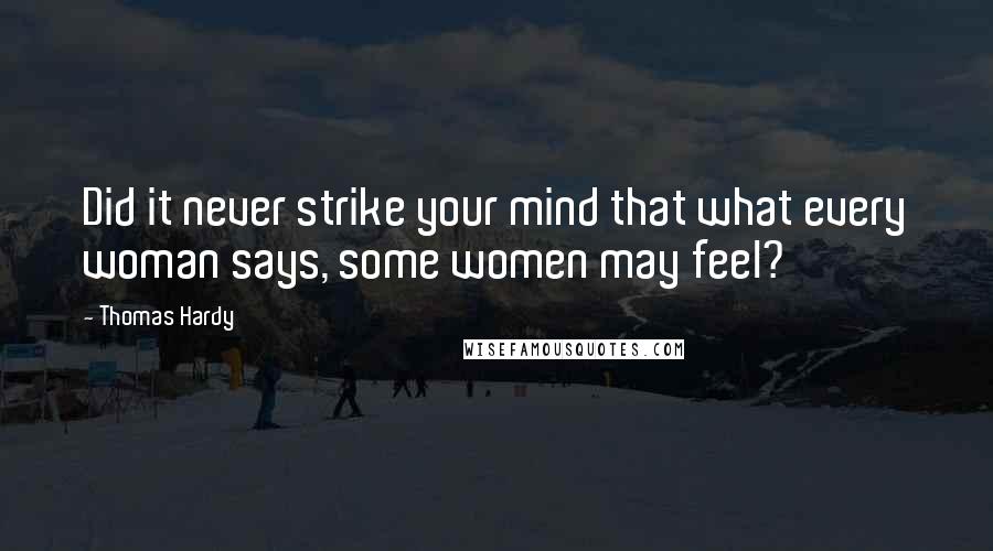 Thomas Hardy Quotes: Did it never strike your mind that what every woman says, some women may feel?