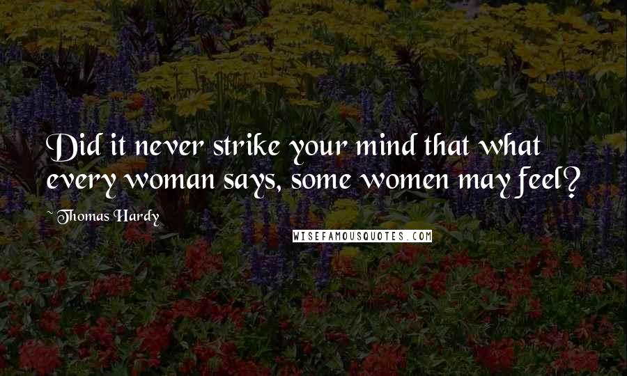 Thomas Hardy Quotes: Did it never strike your mind that what every woman says, some women may feel?