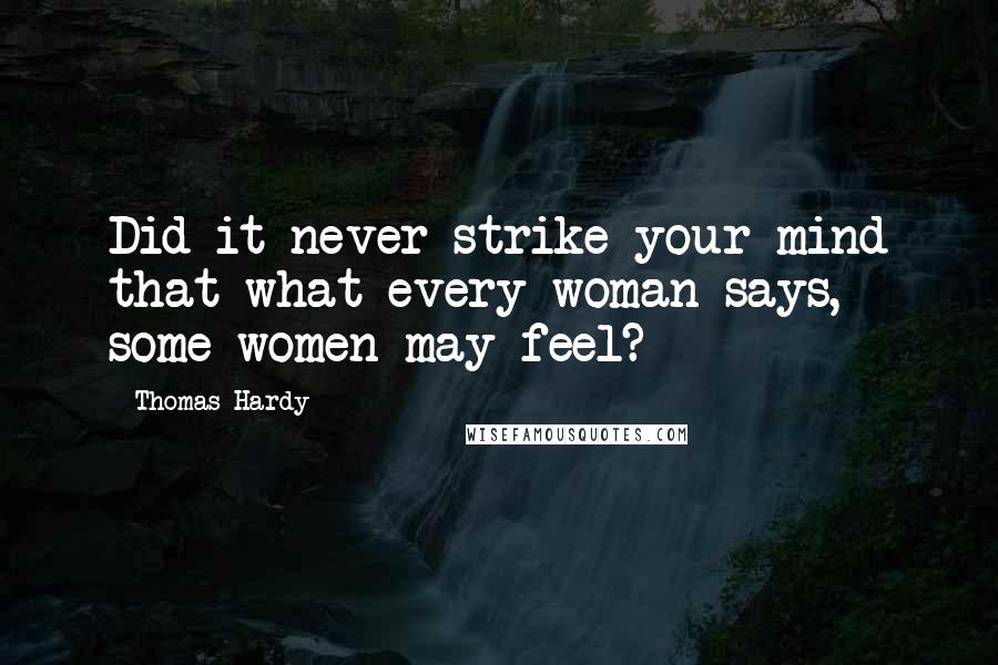 Thomas Hardy Quotes: Did it never strike your mind that what every woman says, some women may feel?