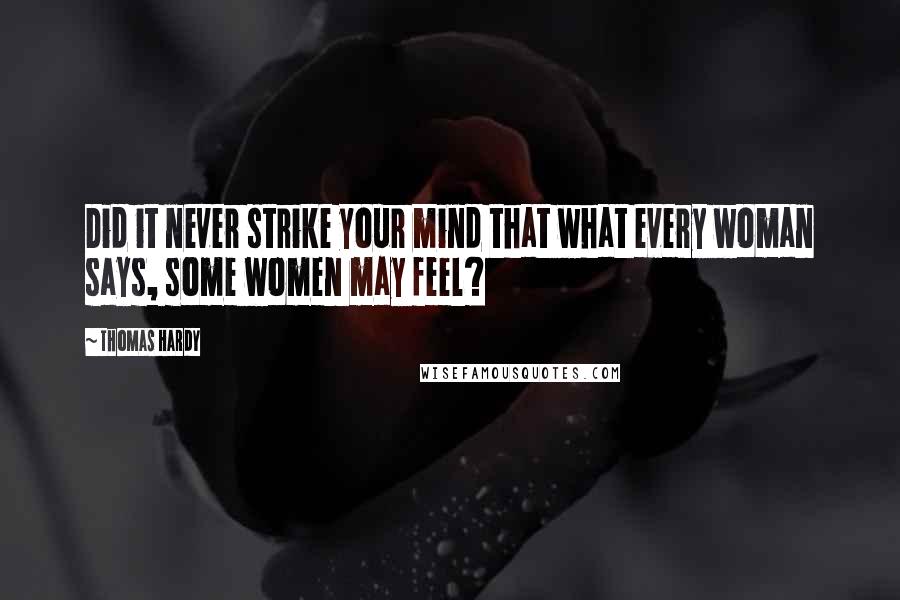 Thomas Hardy Quotes: Did it never strike your mind that what every woman says, some women may feel?